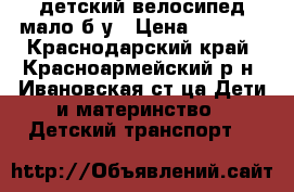 детский велосипед мало б у › Цена ­ 1 800 - Краснодарский край, Красноармейский р-н, Ивановская ст-ца Дети и материнство » Детский транспорт   